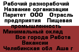 Рабочий-разнорабочий › Название организации ­ Паритет, ООО › Отрасль предприятия ­ Пищевая промышленность › Минимальный оклад ­ 34 000 - Все города Работа » Вакансии   . Челябинская обл.,Аша г.